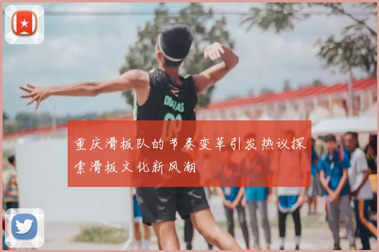重庆滑板队的节奏变革引发热议探索滑板文化新风潮