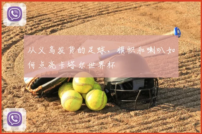 从义乌发货的足球、旗帜和喇叭如何点亮卡塔尔世界杯