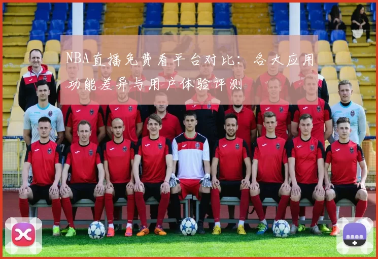 NBA直播免费看平台对比:各大应用功能差异与用户体验评测