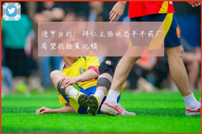 德甲分析:拜仁主场状态平平药厂有望战胜莱比锡