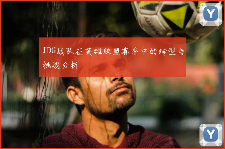 JDG战队在英雄联盟赛季中的转型与挑战分析