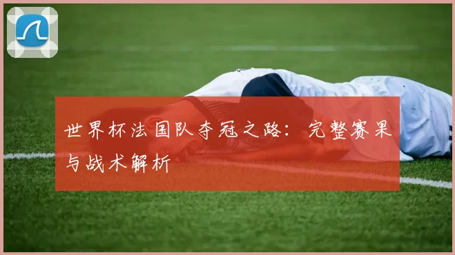 世界杯法国队夺冠之路:完整赛果与战术解析