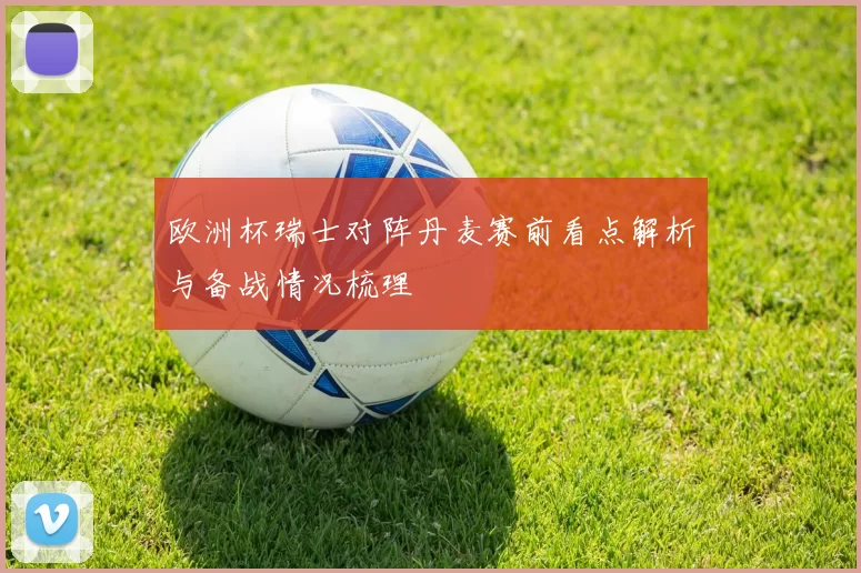 欧洲杯瑞士对阵丹麦赛前看点解析与备战情况梳理