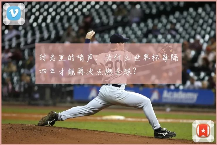 时光里的哨声:为什么世界杯每隔四年才能再次点燃全球?