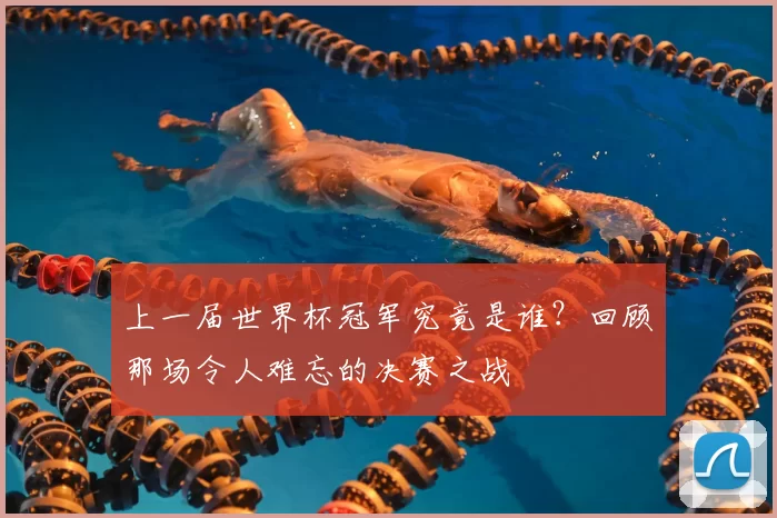 上一届世界杯冠军究竟是谁？回顾那场令人难忘的决赛之战