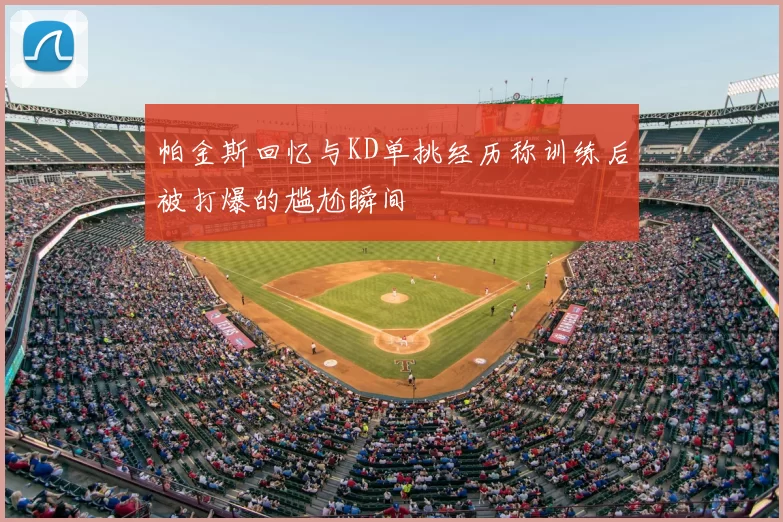帕金斯回忆与KD单挑经历称训练后被打爆的尴尬瞬间