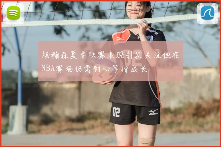 杨瀚森夏季联赛表现引发关注但在NBA赛场仍需耐心等待成长
