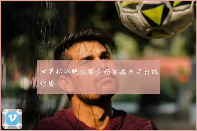 世界杯昨晚比赛多场激战决定出线形势