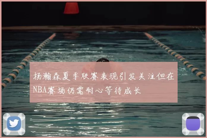 杨瀚森夏季联赛表现引发关注但在NBA赛场仍需耐心等待成长