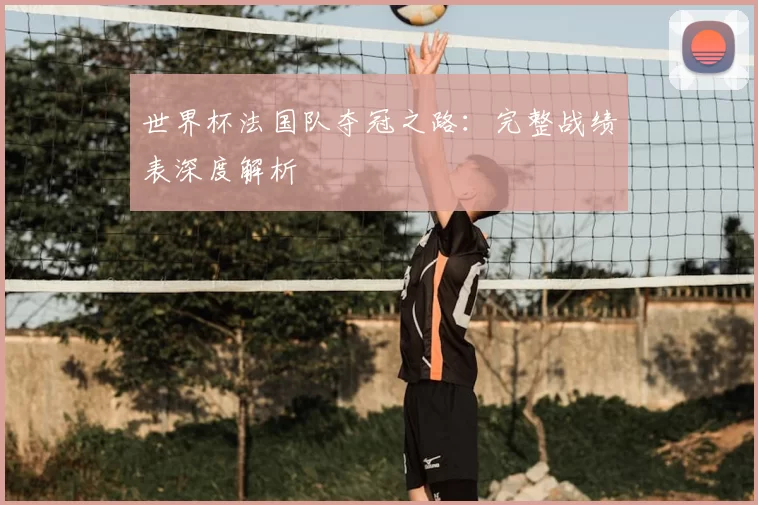 世界杯法国队夺冠之路：完整战绩表深度解析