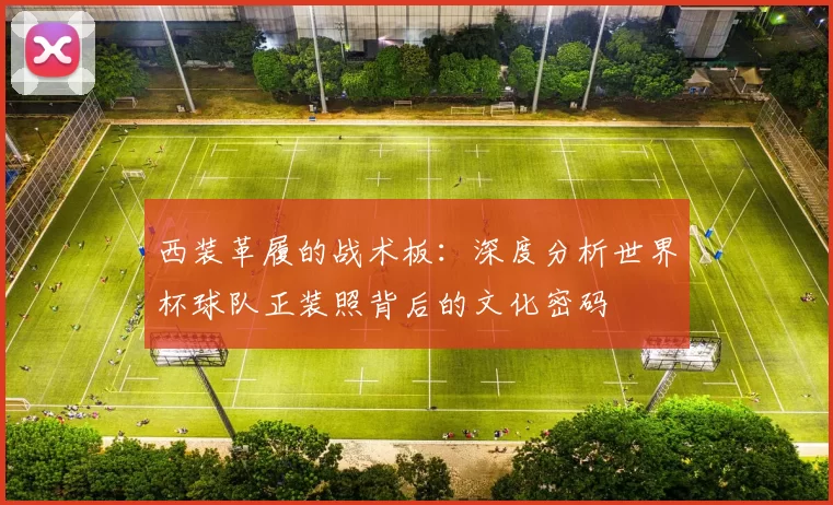 西装革履的战术板:深度分析世界杯球队正装照背后的文化密码