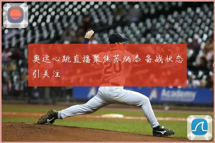 奥运心跳直播聚焦苏炳添 备战状态引关注