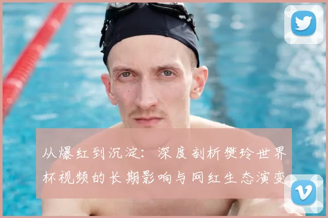 从爆红到沉淀：深度剖析樊玲世界杯视频的长期影响与网红生态演变