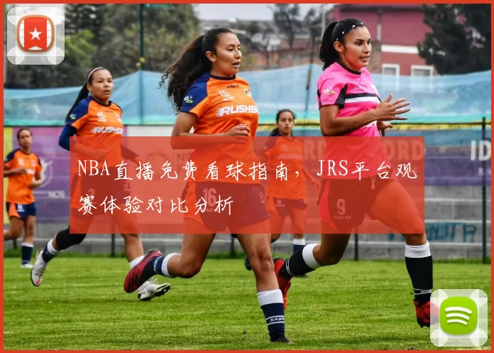 NBA直播免费看球指南,JRS平台观赛体验对比分析