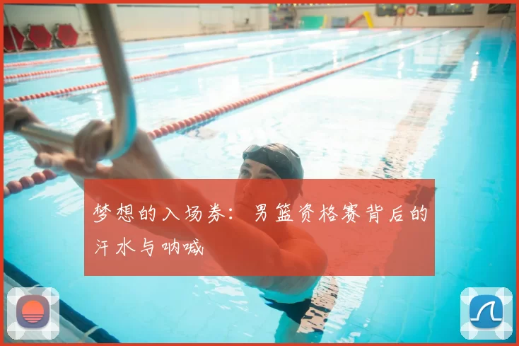 梦想的入场券:男篮资格赛背后的汗水与呐喊