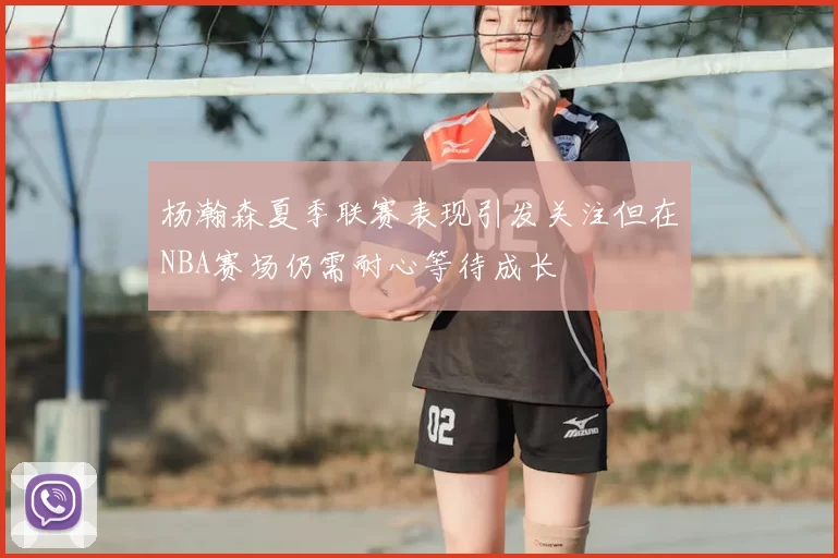 杨瀚森夏季联赛表现引发关注但在NBA赛场仍需耐心等待成长