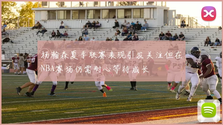 杨瀚森夏季联赛表现引发关注但在NBA赛场仍需耐心等待成长