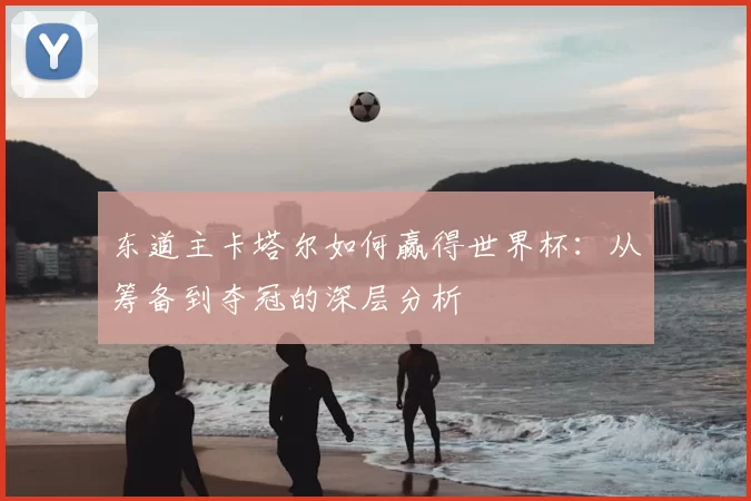东道主卡塔尔如何赢得世界杯:从筹备到夺冠的深层分析