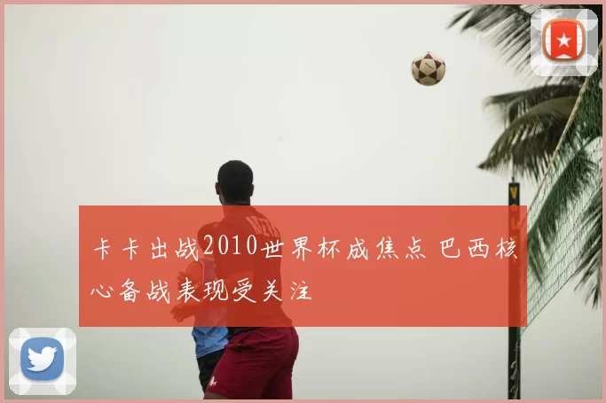 卡卡出战2010世界杯成焦点 巴西核心备战表现受关注