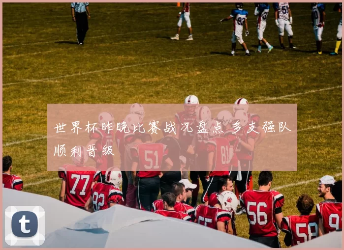 世界杯昨晚比赛战况盘点 多支强队顺利晋级