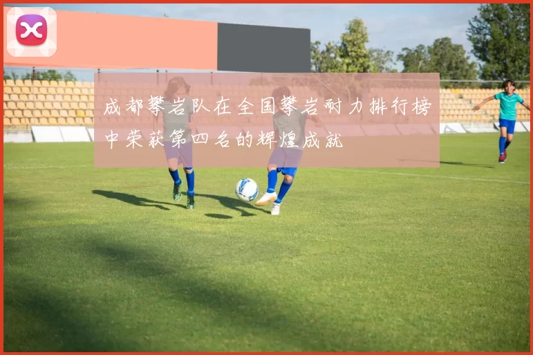 成都攀岩队在全国攀岩耐力排行榜中荣获第四名的辉煌成就