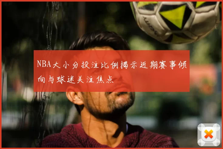 NBA大小分投注比例揭示近期赛事倾向与球迷关注焦点