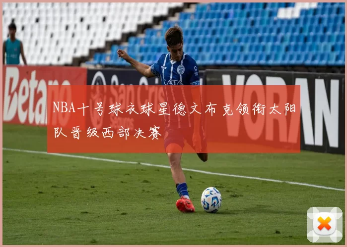 NBA十号球衣球星德文布克领衔太阳队晋级西部决赛