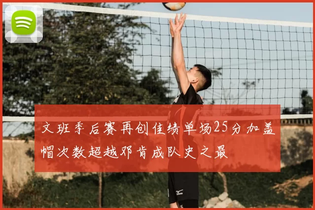 文班季后赛再创佳绩单场25分加盖帽次数超越邓肯成队史之最