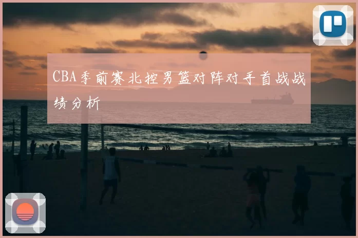 CBA季前赛北控男篮对阵对手首战战绩分析